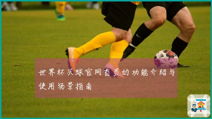 世界杯买球官网首页的功能介绍与使用场景指南
