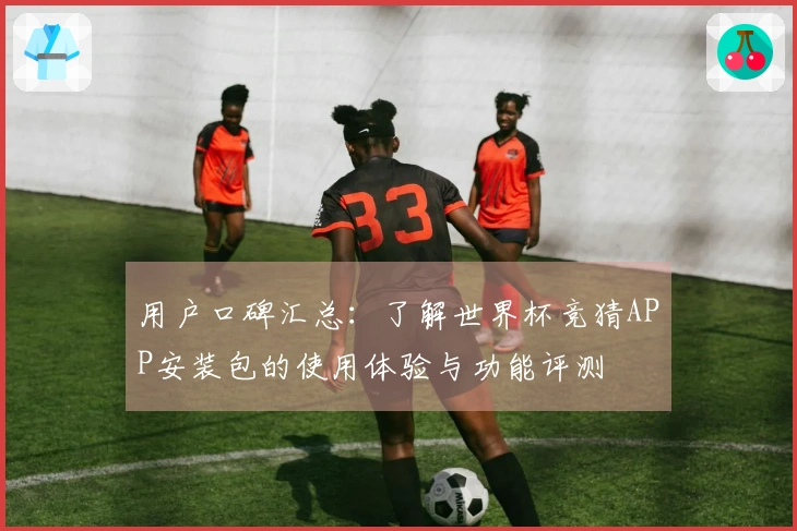 用户口碑汇总：了解世界杯竞猜APP安装包的使用体验与功能评测