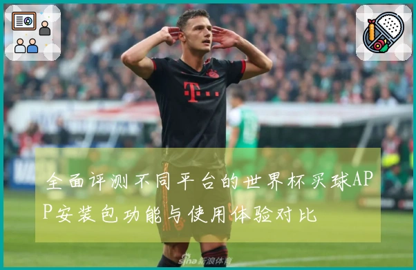 全面评测不同平台的世界杯买球APP安装包功能与使用体验对比