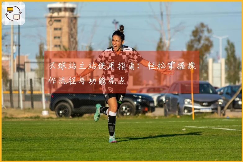 买球站主站使用指南：轻松掌握操作流程与功能亮点