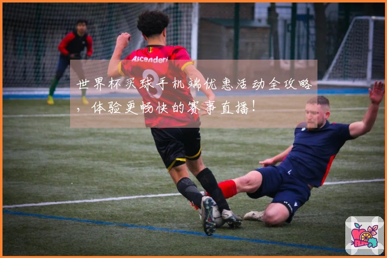 世界杯买球手机端优惠活动全攻略，体验更畅快的赛事直播！