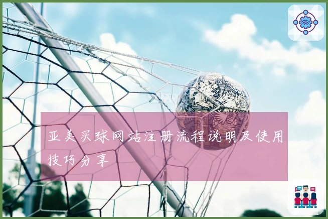 亚美买球网站注册流程说明及使用技巧分享