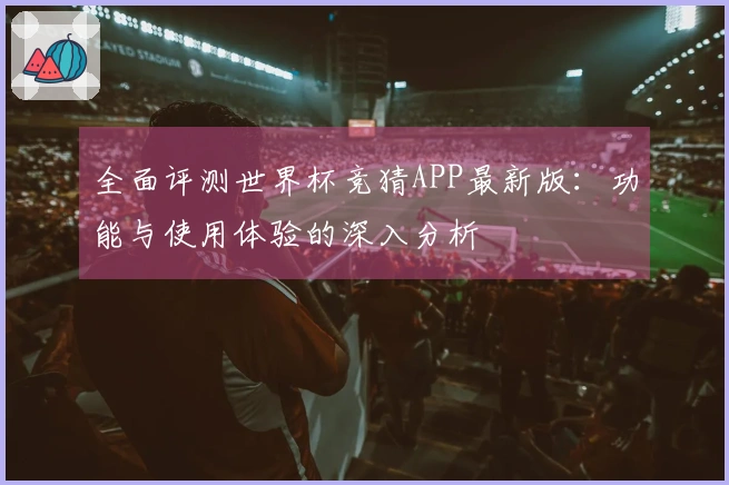 全面评测世界杯竞猜APP最新版：功能与使用体验的深入分析