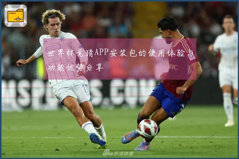 世界杯竞猜APP安装包的使用体验与功能优势分享