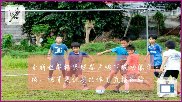 全新世界杯买球客户端下载功能介绍，畅享更优质的体育直播体验