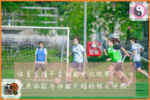 体育直播平台功能变化观察：入口使用体验与功能介绍的综合评测