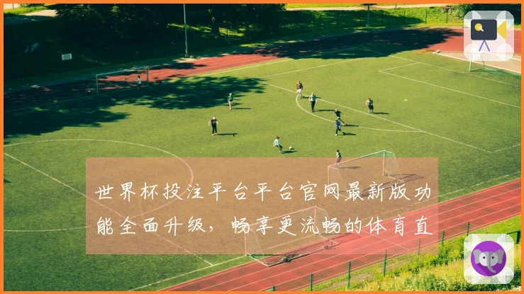 世界杯投注平台平台官网最新版功能全面升级，畅享更流畅的体育直播体验