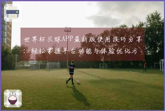 世界杯买球APP最新版使用技巧分享：轻松掌握平台功能与体验优化方法