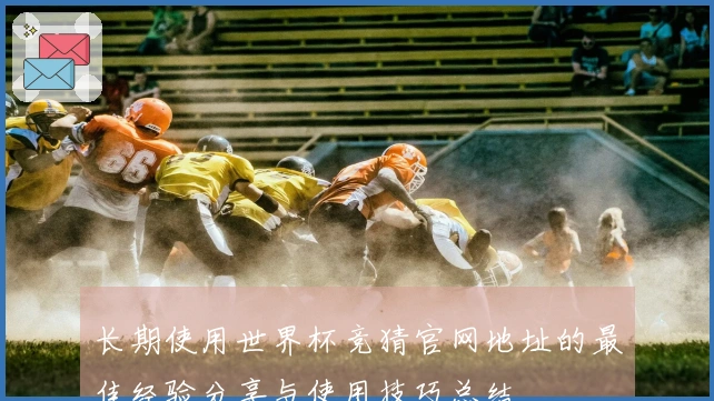 长期使用世界杯竞猜官网地址的最佳经验分享与使用技巧总结