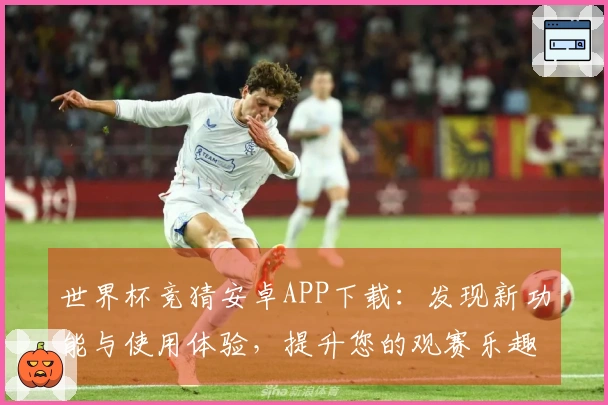 世界杯竞猜安卓APP下载：发现新功能与使用体验，提升您的观赛乐趣