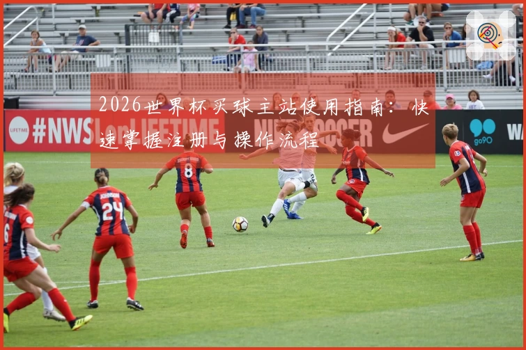 2026世界杯买球主站使用指南:快速掌握注册与操作流程
