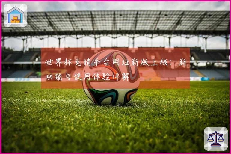 世界杯竞猜平台网址新版上线:新功能与使用体验详解