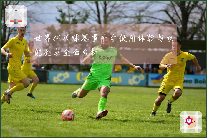 世界杯买球赛事平台使用体验与功能亮点全面分析