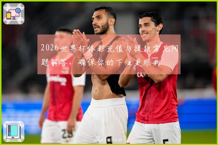 2026世界杯体彩充值与提款常见问题解答,确保你的下注更顺利