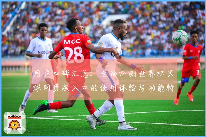 用户口碑汇总：全面评测世界杯买球网页版入口的使用体验与功能特点