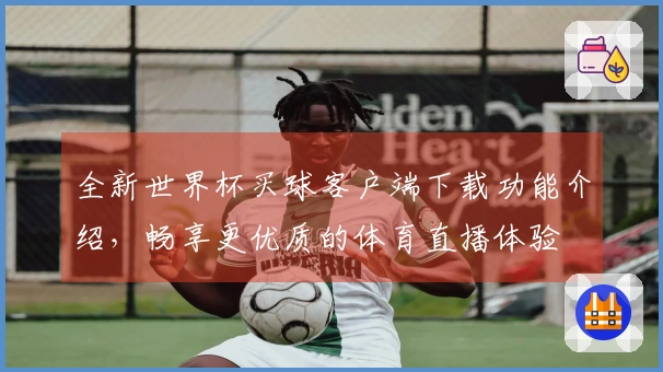 全新世界杯买球客户端下载功能介绍，畅享更优质的体育直播体验