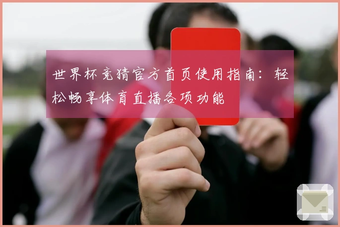 世界杯竞猜官方首页使用指南：轻松畅享体育直播各项功能
