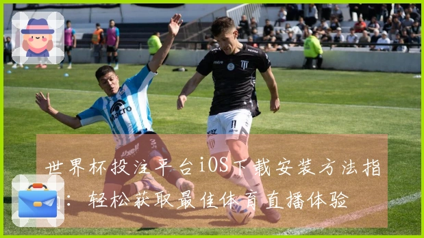 世界杯投注平台iOS下载安装方法指南：轻松获取最佳体育直播体验