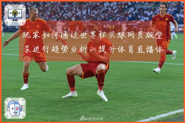玩家如何通过世界杯买球网页版登录进行趋势分析，提升体育直播体验与决策能力