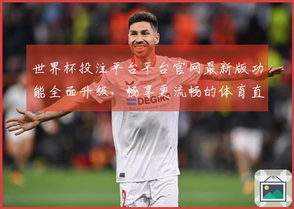 世界杯投注平台平台官网最新版功能全面升级，畅享更流畅的体育直播体验