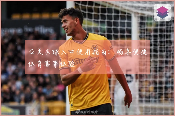 亚美买球入口使用指南：畅享便捷体育赛事体验