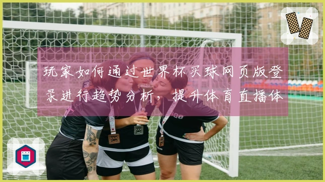 玩家如何通过世界杯买球网页版登录进行趋势分析，提升体育直播体验与决策能力