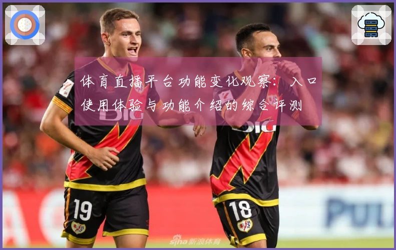 体育直播平台功能变化观察：入口使用体验与功能介绍的综合评测