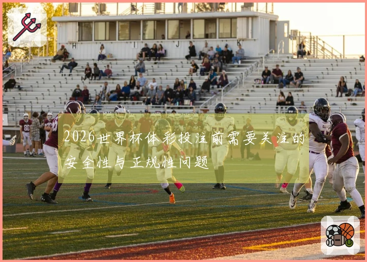 2026世界杯体彩投注前需要关注的安全性与正规性问题