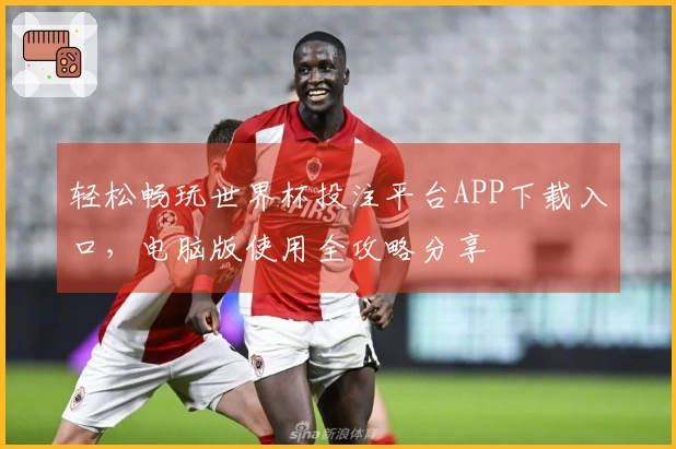 轻松畅玩世界杯投注平台APP下载入口，电脑版使用全攻略分享