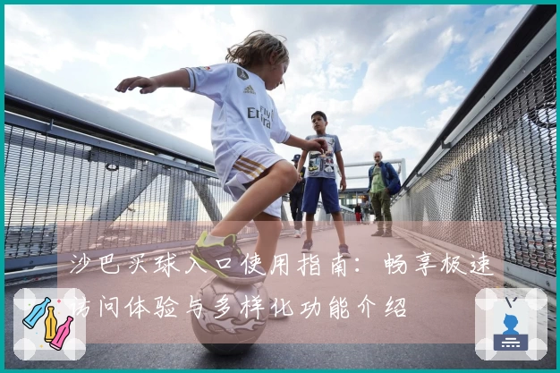 沙巴买球入口使用指南：畅享极速访问体验与多样化功能介绍