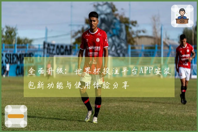 全面升级:世界杯投注平台APP安装包新功能与使用体验分享