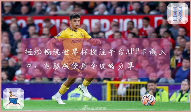 轻松畅玩世界杯投注平台APP下载入口，电脑版使用全攻略分享