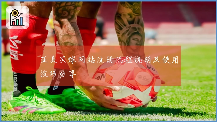亚美买球网站注册流程说明及使用技巧分享