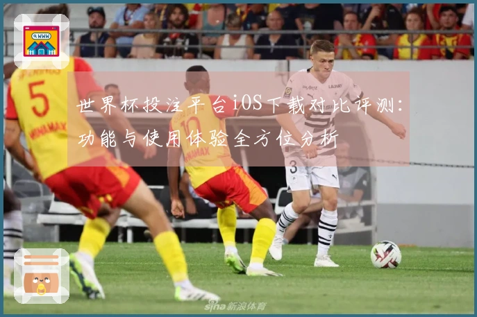 世界杯投注平台iOS下载对比评测：功能与使用体验全方位分析